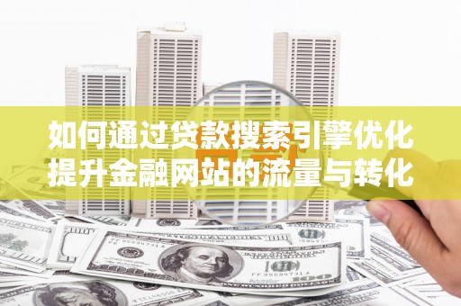 清远如何通过贷款搜索引擎优化提升金融网站的流量与转化率