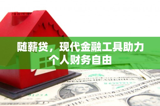 清远随薪贷，现代金融工具助力个人财务自由