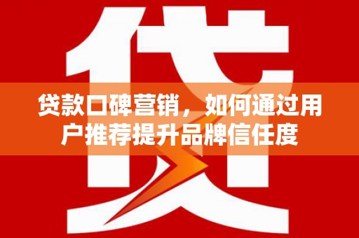 清远贷款口碑营销，如何通过用户推荐提升品牌信任度