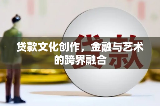 清远贷款文化创作，金融与艺术的跨界融合