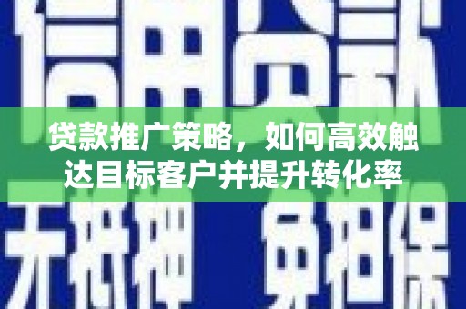 清远贷款推广策略，如何高效触达目标客户并提升转化率
