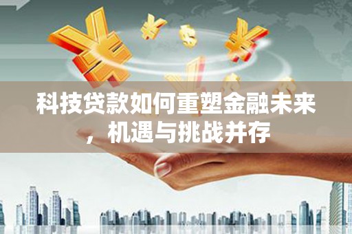 清远科技贷款如何重塑金融未来，机遇与挑战并存
