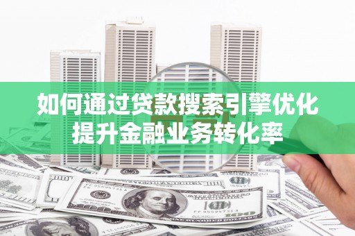清远如何通过贷款搜索引擎优化提升金融业务转化率