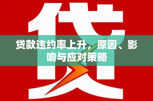 清远贷款违约率上升，原因、影响与应对策略