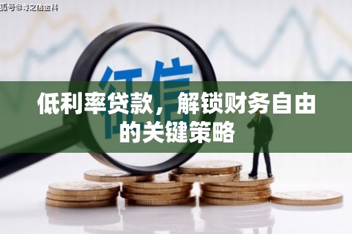 清远低利率贷款，解锁财务自由的关键策略