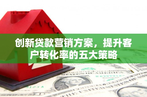 清远创新贷款营销方案，提升客户转化率的五大策略