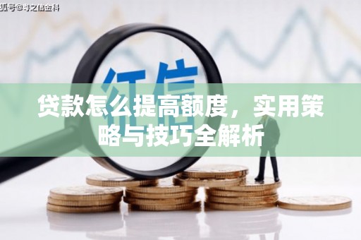 清远贷款怎么提高额度，实用策略与技巧全解析