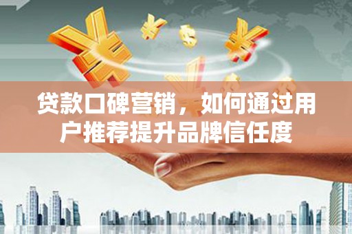 清远贷款口碑营销，如何通过用户推荐提升品牌信任度
