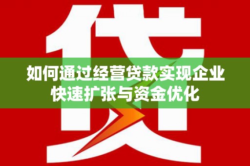 清远如何通过经营贷款实现企业快速扩张与资金优化