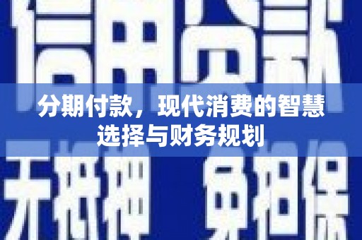 清远分期付款，现代消费的智慧选择与财务规划