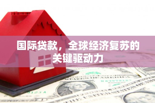 清远国际贷款，全球经济复苏的关键驱动力