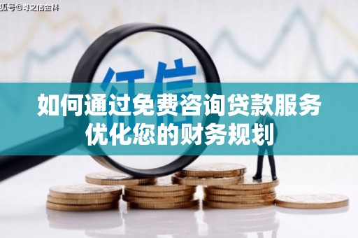 清远如何通过免费咨询贷款服务优化您的财务规划