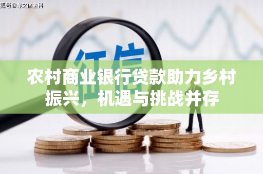 清远农村商业银行贷款助力乡村振兴，机遇与挑战并存