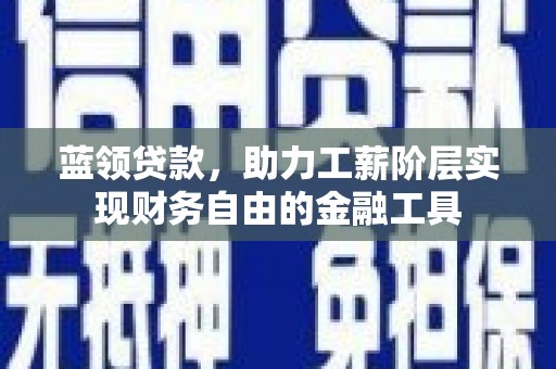 清远蓝领贷款，助力工薪阶层实现财务自由的金融工具