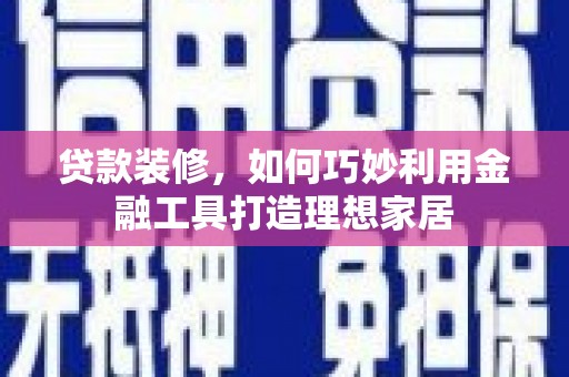 清远贷款装修，如何巧妙利用金融工具打造理想家居