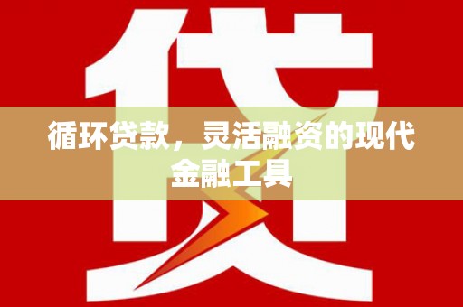 清远循环贷款，灵活融资的现代金融工具