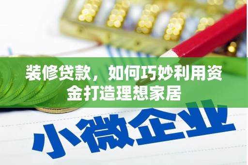 清远装修贷款，如何巧妙利用资金打造理想家居