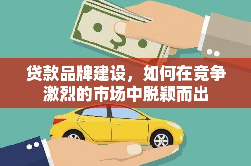 清远贷款品牌建设，如何在竞争激烈的市场中脱颖而出