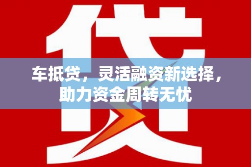 清远车抵贷，灵活融资新选择，助力资金周转无忧