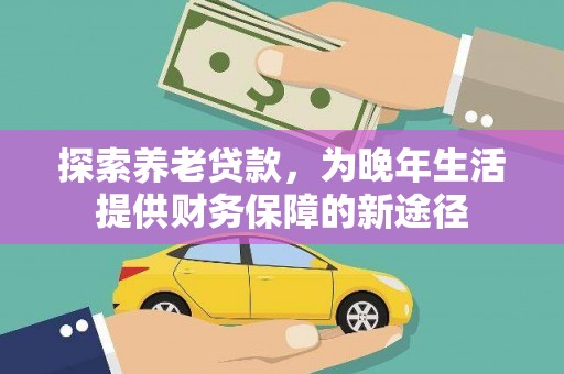 清远探索养老贷款，为晚年生活提供财务保障的新途径