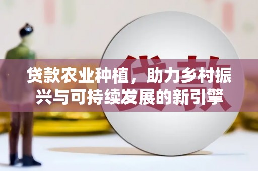清远贷款农业种植，助力乡村振兴与可持续发展的新引擎