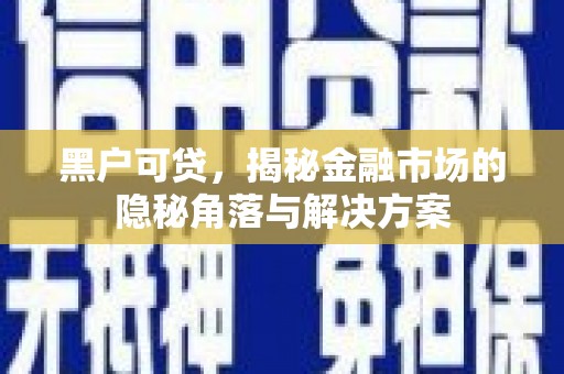 清远黑户可贷，揭秘金融市场的隐秘角落与解决方案