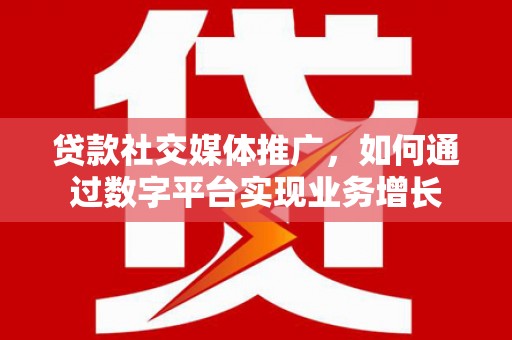 清远贷款社交媒体推广，如何通过数字平台实现业务增长