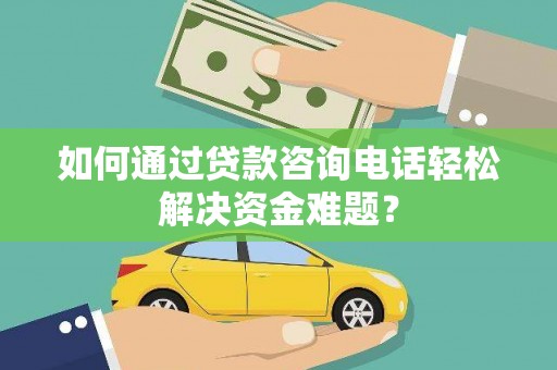 清远如何通过贷款咨询电话轻松解决资金难题？