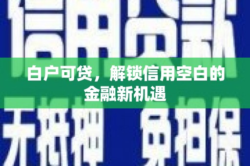 清远白户可贷，解锁信用空白的金融新机遇