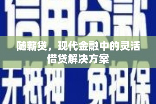 清远随薪贷，现代金融中的灵活借贷解决方案