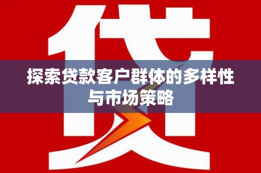清远探索贷款客户群体的多样性与市场策略