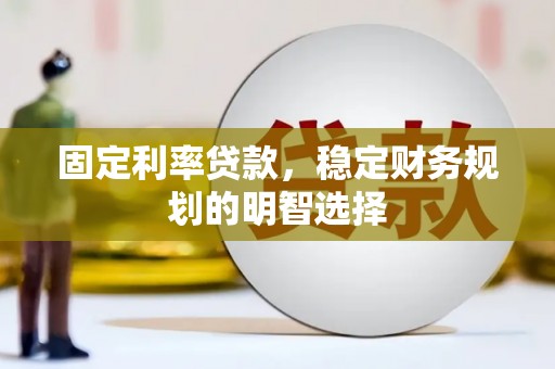 清远固定利率贷款，稳定财务规划的明智选择