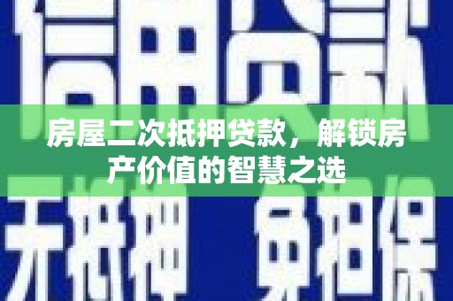 清远房屋二次抵押贷款，解锁房产价值的智慧之选