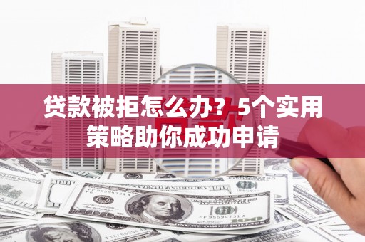 清远贷款被拒怎么办？5个实用策略助你成功申请