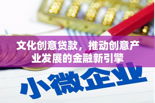 清远文化创意贷款，推动创意产业发展的金融新引擎