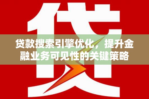 清远贷款搜索引擎优化，提升金融业务可见性的关键策略