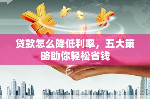 清远贷款怎么降低利率，五大策略助你轻松省钱