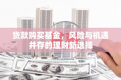 清远贷款购买基金，风险与机遇并存的理财新选择