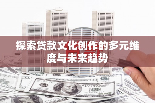 清远探索贷款文化创作的多元维度与未来趋势