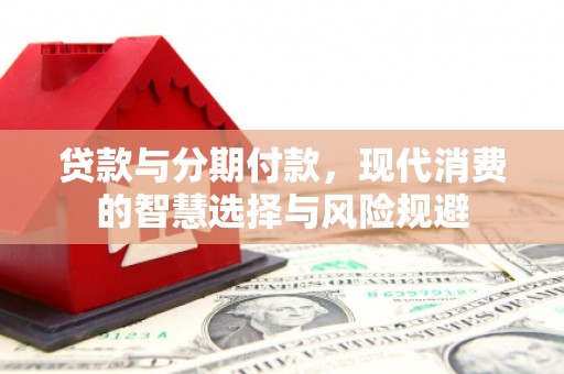 清远贷款与分期付款，现代消费的智慧选择与风险规避