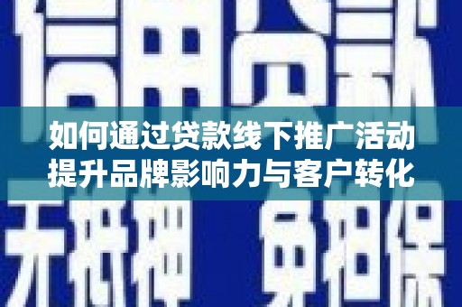 清远如何通过贷款线下推广活动提升品牌影响力与客户转化率