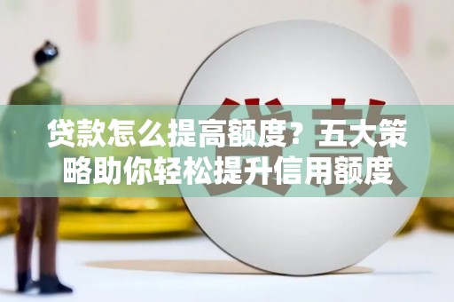 清远贷款怎么提高额度？五大策略助你轻松提升信用额度