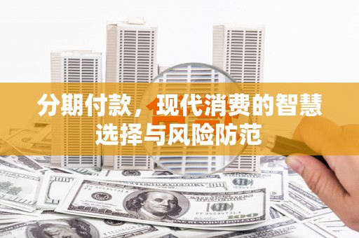 清远分期付款，现代消费的智慧选择与风险防范