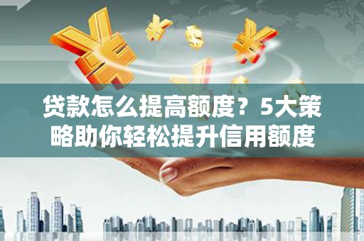 清远贷款怎么提高额度？5大策略助你轻松提升信用额度
