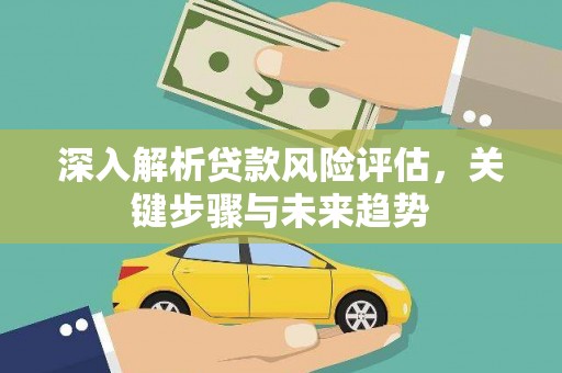 清远深入解析贷款风险评估，关键步骤与未来趋势