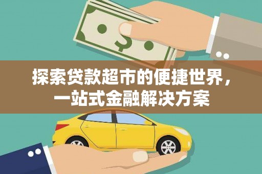 清远探索贷款超市的便捷世界，一站式金融解决方案