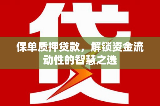 清远保单质押贷款，解锁资金流动性的智慧之选