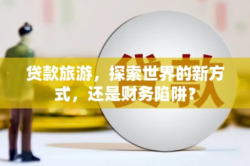 清远贷款旅游，探索世界的新方式，还是财务陷阱？