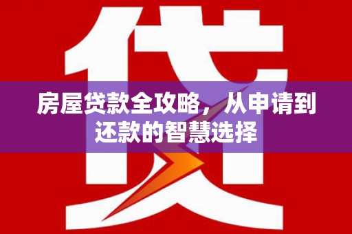 清远房屋贷款全攻略，从申请到还款的智慧选择