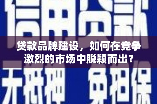 清远贷款品牌建设，如何在竞争激烈的市场中脱颖而出？